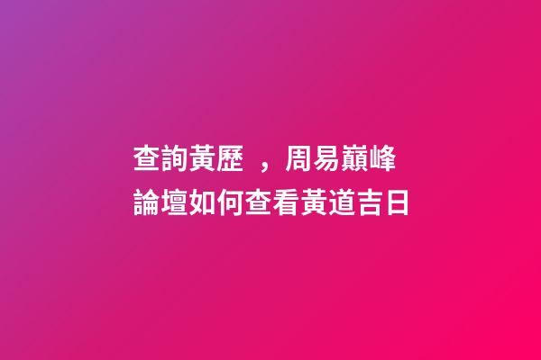 查詢黃歷，周易巔峰論壇如何查看黃道吉日(一)